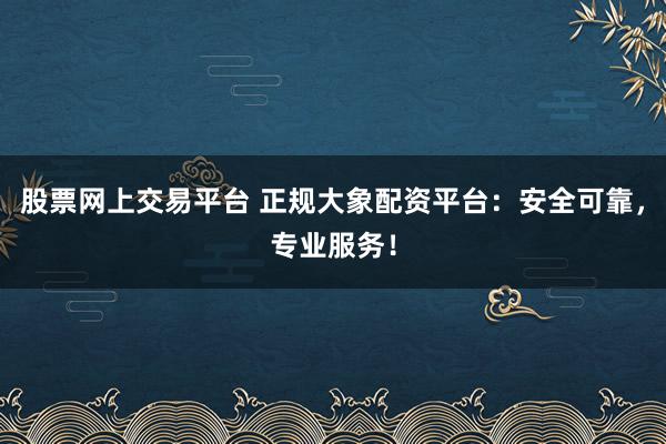 股票网上交易平台 正规大象配资平台：安全可靠，专业服务！