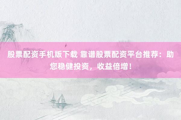 股票配资手机版下载 靠谱股票配资平台推荐：助您稳健投资，收益倍增！