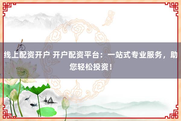 线上配资开户 开户配资平台：一站式专业服务，助您轻松投资！