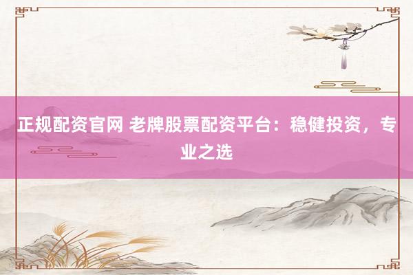 正规配资官网 老牌股票配资平台：稳健投资，专业之选
