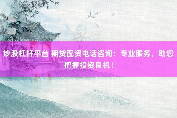 炒股杠杆平台 期货配资电话咨询：专业服务，助您把握投资良机！