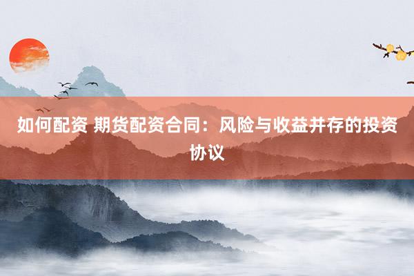 如何配资 期货配资合同：风险与收益并存的投资协议