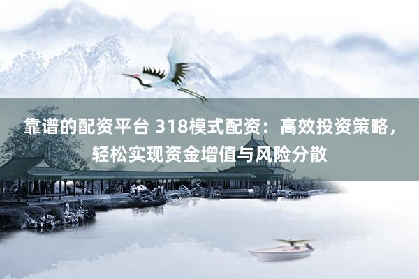 靠谱的配资平台 318模式配资：高效投资策略，轻松实现资金增值与风险分散