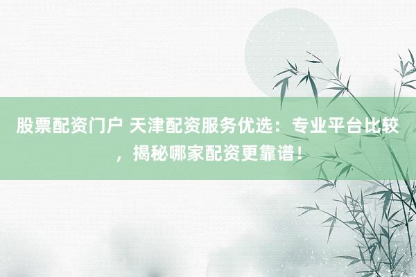 股票配资门户 天津配资服务优选：专业平台比较，揭秘哪家配资更靠谱！