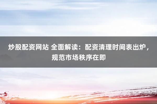 炒股配资网站 全面解读：配资清理时间表出炉，规范市场秩序在即