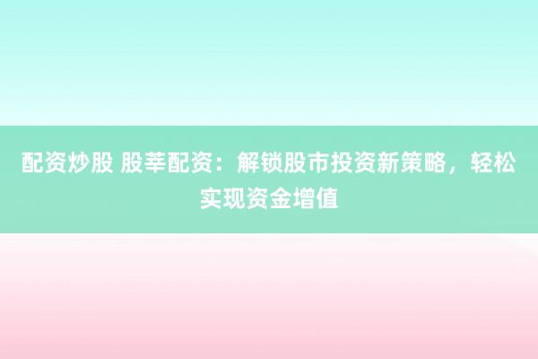配资炒股 股莘配资：解锁股市投资新策略，轻松实现资金增值