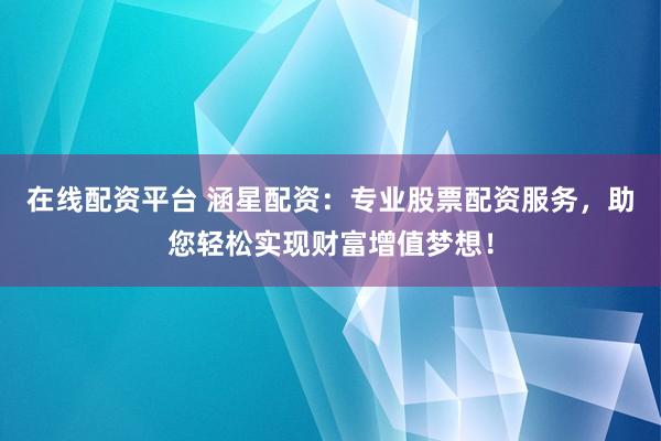 在线配资平台 涵星配资：专业股票配资服务，助您轻松实现财富增值梦想！