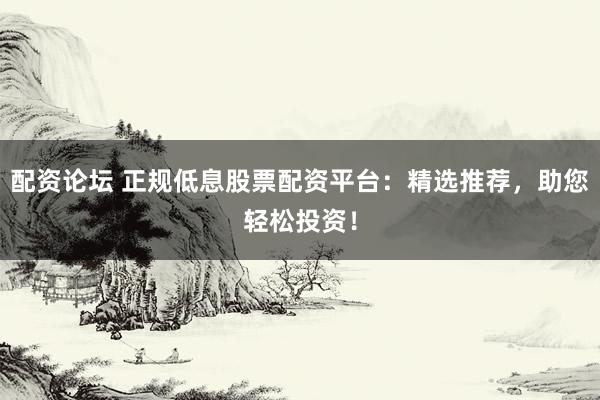 配资论坛 正规低息股票配资平台：精选推荐，助您轻松投资！