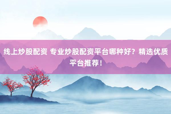 线上炒股配资 专业炒股配资平台哪种好？精选优质平台推荐！
