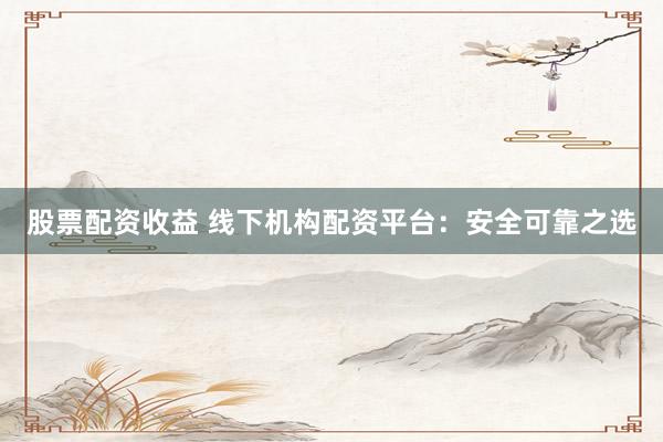 股票配资收益 线下机构配资平台：安全可靠之选