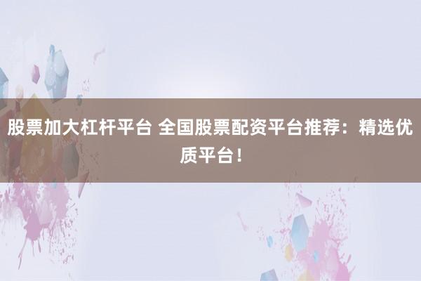 股票加大杠杆平台 全国股票配资平台推荐：精选优质平台！