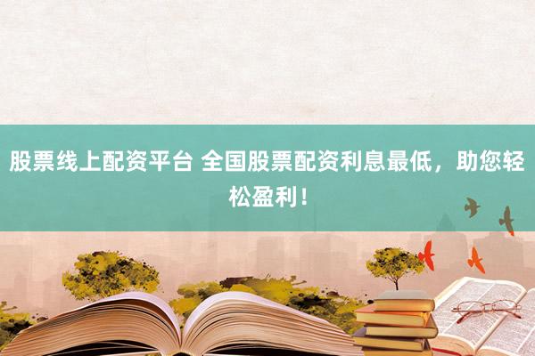 股票线上配资平台 全国股票配资利息最低，助您轻松盈利！