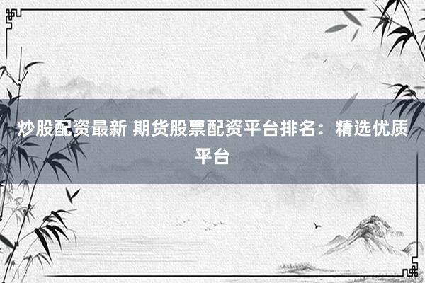 炒股配资最新 期货股票配资平台排名：精选优质平台