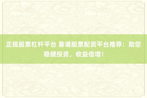 正规股票杠杆平台 靠谱股票配资平台推荐：助您稳健投资，收益倍增！