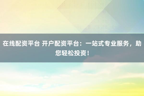在线配资平台 开户配资平台：一站式专业服务，助您轻松投资！