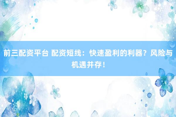 前三配资平台 配资短线：快速盈利的利器？风险与机遇并存！