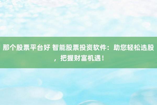 那个股票平台好 智能股票投资软件：助您轻松选股，把握财富机遇！