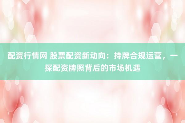 配资行情网 股票配资新动向：持牌合规运营，一探配资牌照背后的市场机遇