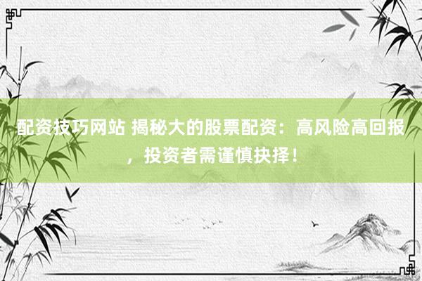 配资技巧网站 揭秘大的股票配资：高风险高回报，投资者需谨慎抉择！