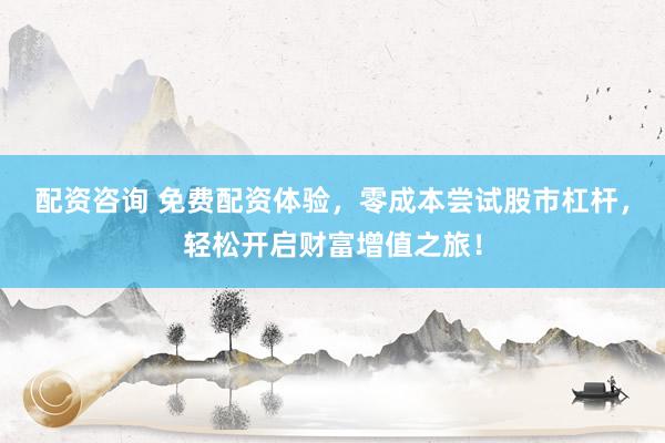 配资咨询 免费配资体验，零成本尝试股市杠杆，轻松开启财富增值之旅！