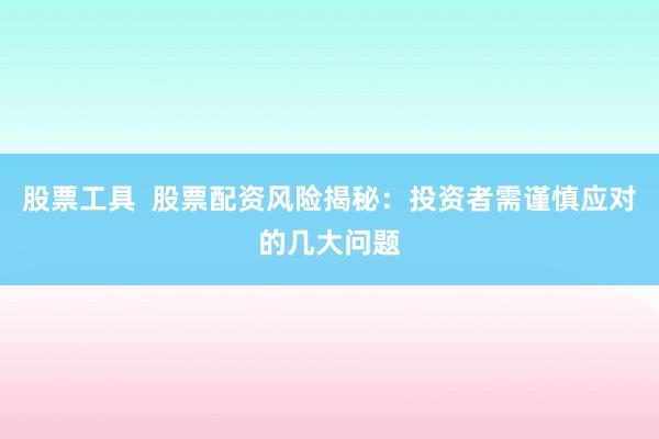 股票工具  股票配资风险揭秘：投资者需谨慎应对的几大问题