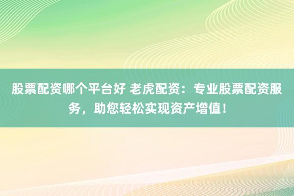 股票配资哪个平台好 老虎配资：专业股票配资服务，助您轻松实现资产增值！