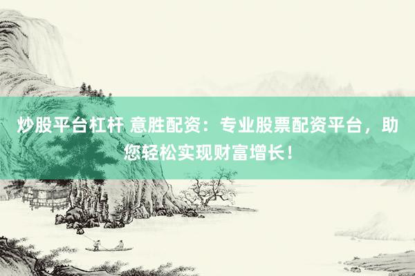 炒股平台杠杆 意胜配资：专业股票配资平台，助您轻松实现财富增长！