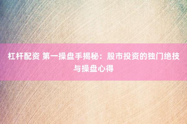 杠杆配资 第一操盘手揭秘：股市投资的独门绝技与操盘心得