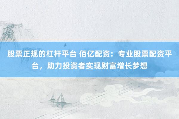 股票正规的杠杆平台 佰亿配资：专业股票配资平台，助力投资者实现财富增长梦想