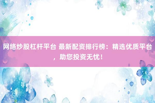 网络炒股杠杆平台 最新配资排行榜：精选优质平台，助您投资无忧！