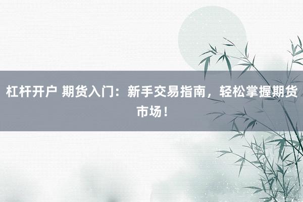 杠杆开户 期货入门：新手交易指南，轻松掌握期货市场！