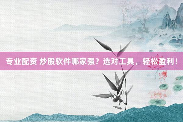 专业配资 炒股软件哪家强？选对工具，轻松盈利！