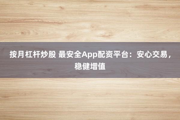 按月杠杆炒股 最安全App配资平台：安心交易，稳健增值