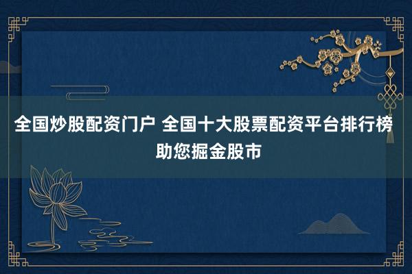 全国炒股配资门户 全国十大股票配资平台排行榜  助您掘金股市