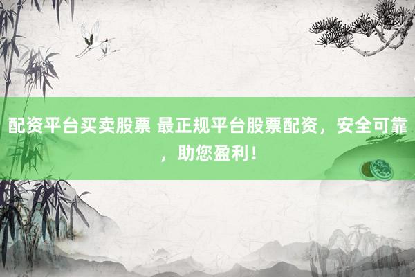 配资平台买卖股票 最正规平台股票配资，安全可靠，助您盈利！