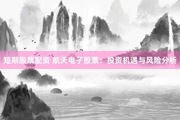 短期股票配资 航天电子股票：投资机遇与风险分析