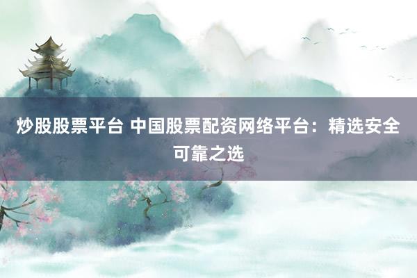 炒股股票平台 中国股票配资网络平台：精选安全可靠之选