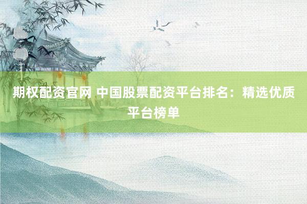 期权配资官网 中国股票配资平台排名：精选优质平台榜单