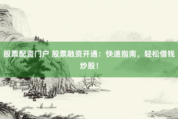 股票配资门户 股票融资开通：快速指南，轻松借钱炒股！