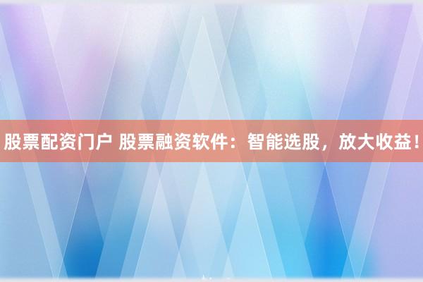 股票配资门户 股票融资软件：智能选股，放大收益！