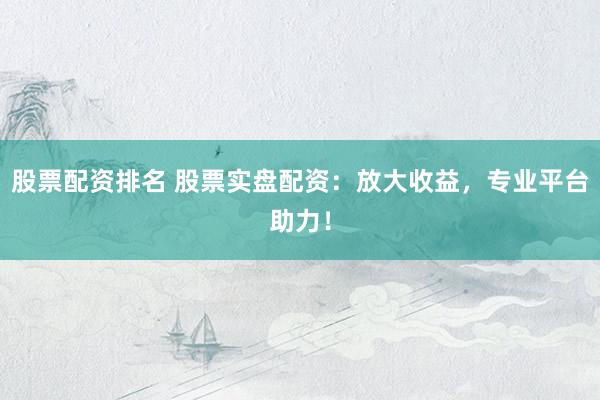 股票配资排名 股票实盘配资：放大收益，专业平台助力！