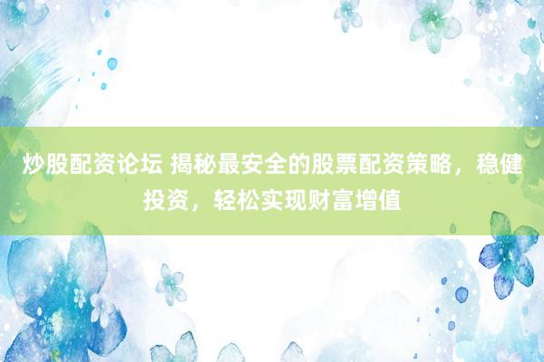 炒股配资论坛 揭秘最安全的股票配资策略，稳健投资，轻松实现财富增值