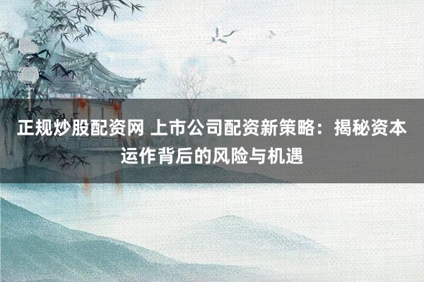 正规炒股配资网 上市公司配资新策略：揭秘资本运作背后的风险与机遇