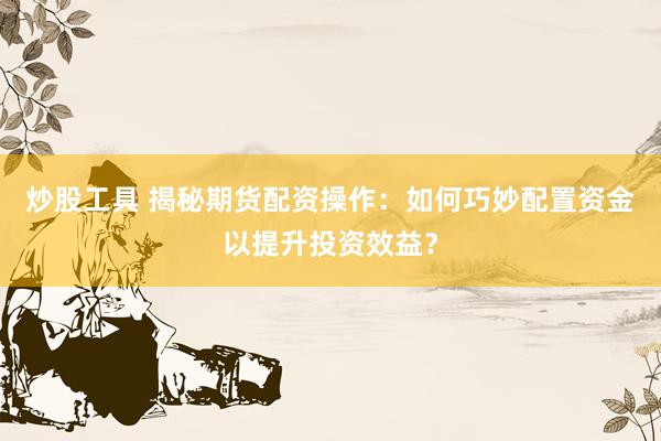 炒股工具 揭秘期货配资操作：如何巧妙配置资金以提升投资效益？