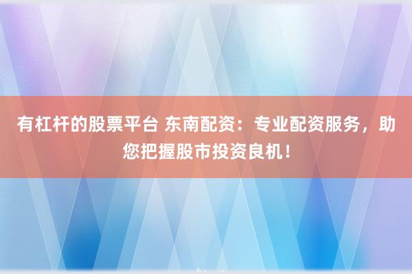 有杠杆的股票平台 东南配资：专业配资服务，助您把握股市投资良机！