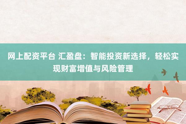 网上配资平台 汇盈盘：智能投资新选择，轻松实现财富增值与风险管理