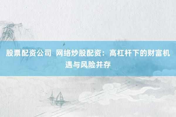股票配资公司  网络炒股配资：高杠杆下的财富机遇与风险并存
