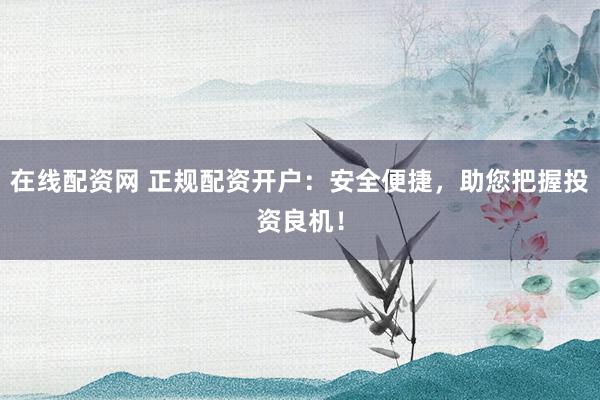 在线配资网 正规配资开户：安全便捷，助您把握投资良机！