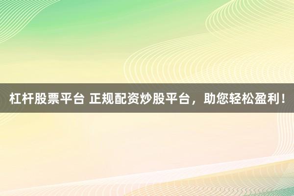 杠杆股票平台 正规配资炒股平台，助您轻松盈利！