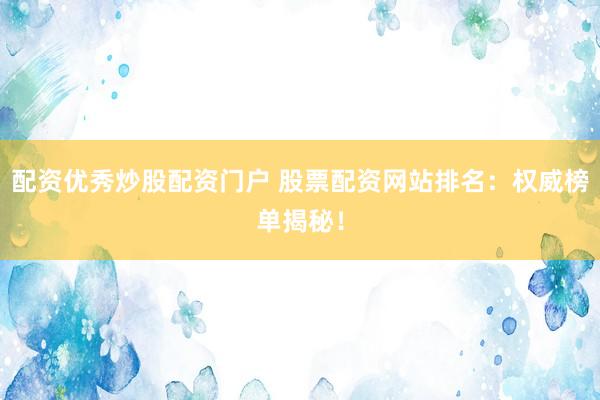 配资优秀炒股配资门户 股票配资网站排名：权威榜单揭秘！